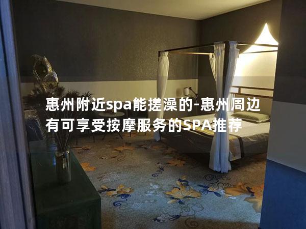 惠州附近spa能搓澡的-惠州周边有可享受按摩服务的SPA推荐