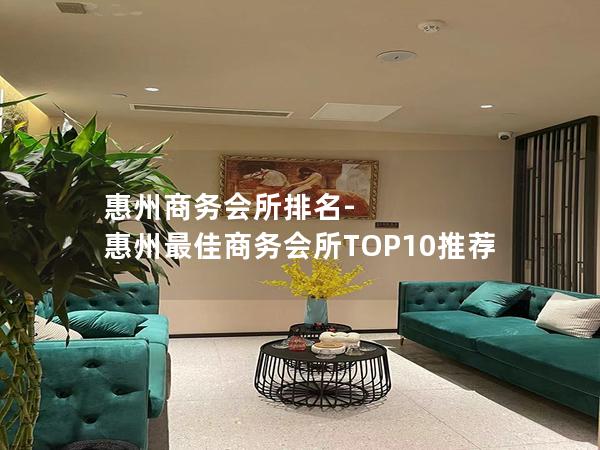 惠州商务会所排名-惠州最佳商务会所TOP10推荐