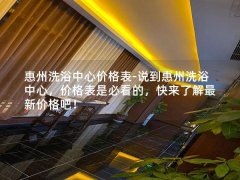 惠州洗浴中心价格表-说到惠州洗浴中心，价格表是必看的，快来了解最新价格吧！