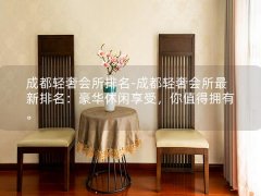 成都轻奢会所排名-成都轻奢会所最新排名：豪华休闲享受，你值得拥有。