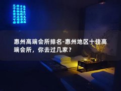 惠州高端会所排名-惠州地区十佳高端会所，你去过几家？