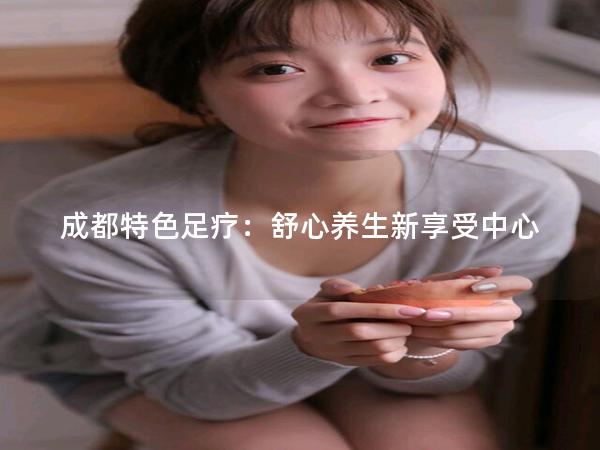 成都特色足疗：舒心养生新享受中心