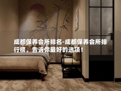 成都保养会所排名-成都保养会所排行榜，告诉你最好的选项！