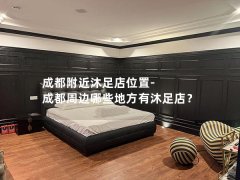 成都附近沐足店位置-成都周边哪些地方有沐足店？