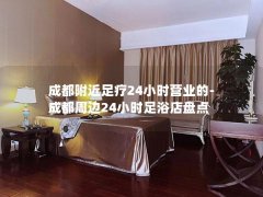 成都附近足疗24小时营业的-成都周边24小时足浴店盘点