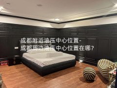 成都附近油压中心位置-成都周边油压中心位置在哪？