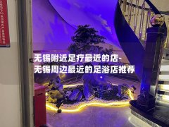 无锡附近足疗最近的店-无锡周边最近的足浴店推荐