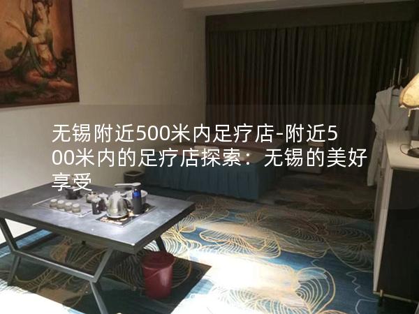 无锡附近500米内足疗店-附近500米内的足疗店探索：无锡的美好享受