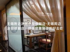 无锡附近沐足小型修脚店-无锡周边迷你修脚店：舒缓疲惫脚步的好去处