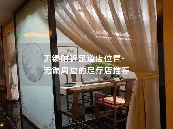 无锡附近足道店位置-无锡周边的足疗店推荐