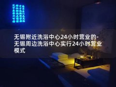 无锡附近洗浴中心24小时营业的-无锡周边洗浴中心实行24小时营业模式