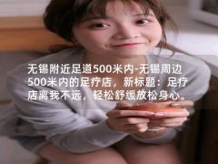 无锡附近足道500米内-无锡周边500米内的足疗店，新标题：足疗店离我不远，轻松舒缓放松身心