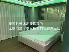 无锡附近沐足能搓澡的-无锡周边可享受搓澡的美容沐足店