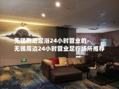 无锡附近足浴24小时营业的-无锡周边24小时营业足疗场所推荐