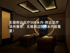 无锡附近足疗500米内-附近足疗场所推荐，无锡周边500米内皆覆盖！