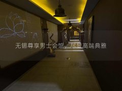 无锡尊享男士会馆，尽显高端典雅