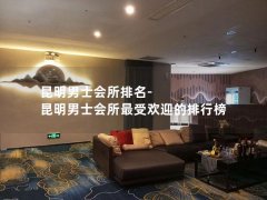 昆明男士会所排名-昆明男士会所最受欢迎的排行榜