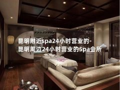 昆明附近spa24小时营业的-昆明周边24小时营业的Spa会所