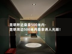 昆明附近桑拿500米内-昆明周边500米内桑拿诱人光顾！