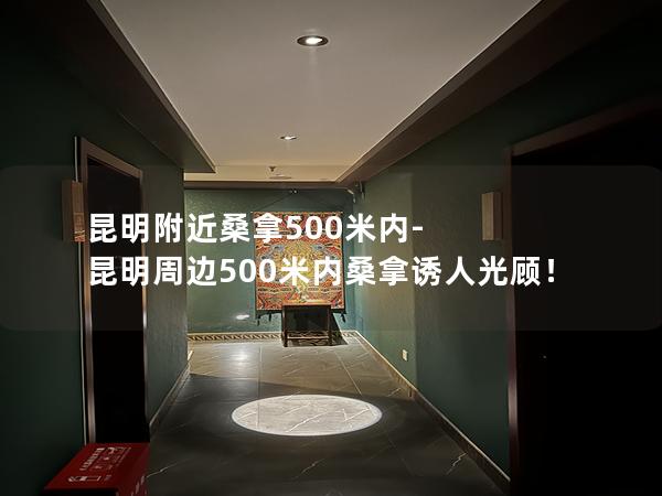 昆明附近桑拿500米内-昆明周边500米内桑拿诱人光顾！