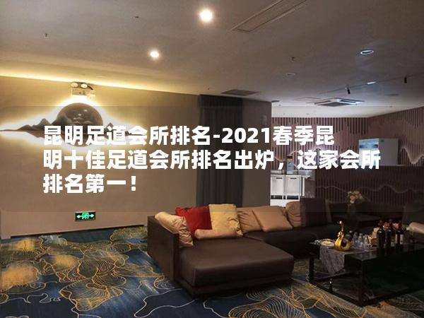 昆明足道会所排名-2021春季昆明十佳足道会所排名出炉，这家会所排名第一！