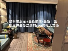 昆明附近spa最近的店-最新！昆明周边最受欢迎的spa店投入市场！