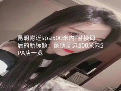 昆明附近spa500米内-替换词后的新标题：昆明周边500米内SPA店一览