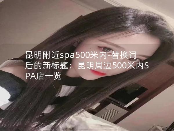 昆明附近spa500米内-替换词后的新标题：昆明周边500米内SPA店一览