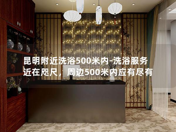 昆明附近洗浴500米内-洗浴服务近在咫尺，周边500米内应有尽有