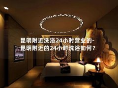 昆明附近洗浴24小时营业的-昆明附近的24小时洗浴如何？