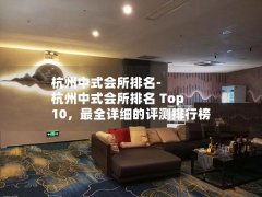 杭州中式会所排名-杭州中式会所排名 Top 10，最全详细的评测排行榜