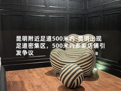 昆明附近足道500米内-昆明出现足道密集区，500米内多家店铺引发争议