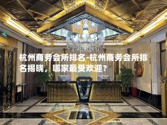 杭州商务会所排名-杭州商务会所排名揭晓，哪家最受欢迎？