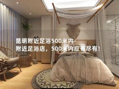 昆明附近足浴500米内-附近足浴店，500米内应有尽有！