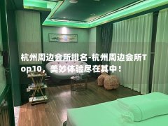 杭州周边会所排名-杭州周边会所Top10，美妙体验尽在其中！