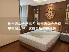 杭州奢华会所排名-杭州奢华会所榜单排名出炉，这些会所堪称顶尖！