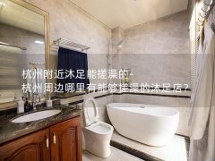 杭州附近沐足能搓澡的-杭州周边哪里有能够搓澡的沐足店？