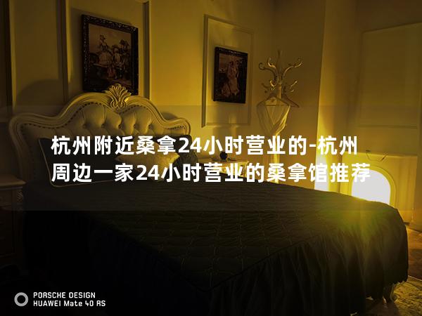 杭州附近桑拿24小时营业的-杭州周边一家24小时营业的桑拿馆推荐