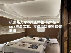 杭州私人spa养生体验-杭州私人spa养生之旅，享受顶级美容保健服务