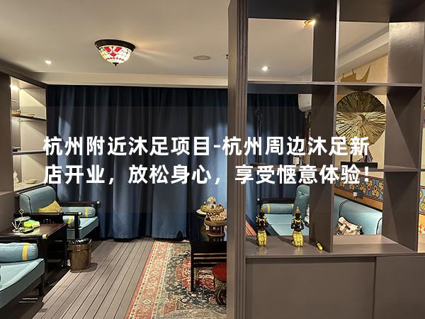 杭州附近沐足项目-杭州周边沐足新店开业，放松身心，享受惬意体验！