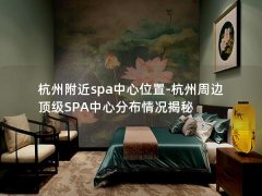 杭州附近spa中心位置-杭州周边顶级SPA中心分布情况揭秘