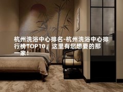 杭州洗浴中心排名-杭州洗浴中心排行榜TOP10，这里有您想要的那一家！