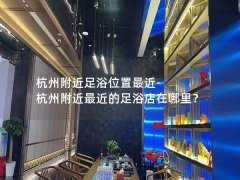 杭州附近足浴位置最近-杭州附近最近的足浴店在哪里？