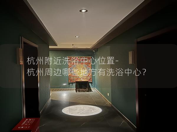 杭州附近洗浴中心位置-杭州周边哪些地方有洗浴中心？