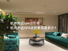 杭州附近spa店价格-杭州周边SPA店的费用是多少？