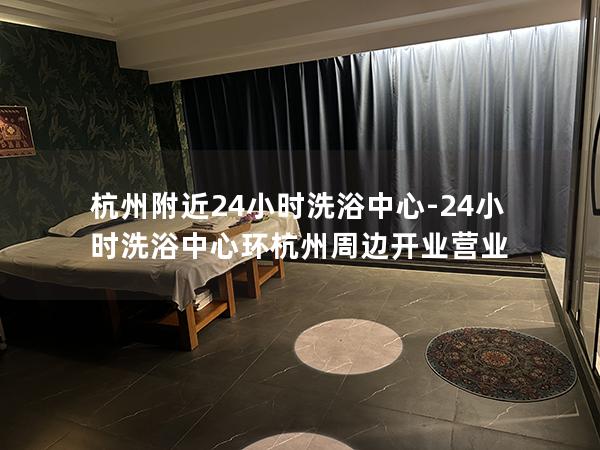 杭州附近24小时洗浴中心-24小时洗浴中心环杭州周边开业营业