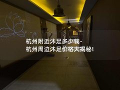 杭州附近沐足多少钱-杭州周边沐足价格大揭秘!