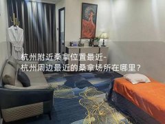 杭州附近桑拿位置最近-杭州周边最近的桑拿场所在哪里？