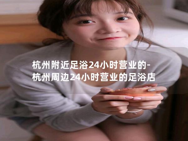 杭州附近足浴24小时营业的-杭州周边24小时营业的足浴店