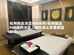 杭州附近沐足500米内-杭州周边500米内沐足，放松身心享受舒适打造。